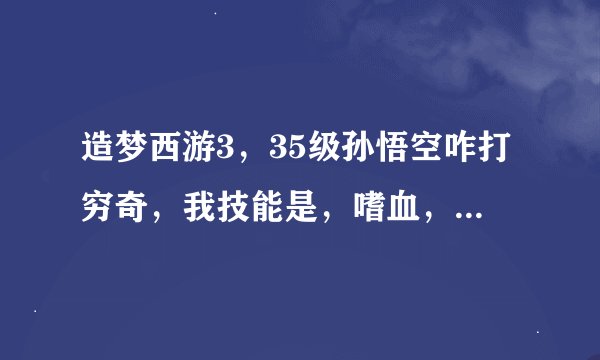 造梦西游3，35级孙悟空咋打穷奇，我技能是，嗜血，筋斗云，火眼金睛，72斩，重击。请各位高手帮忙，