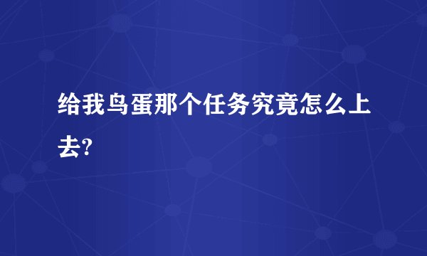 给我鸟蛋那个任务究竟怎么上去?