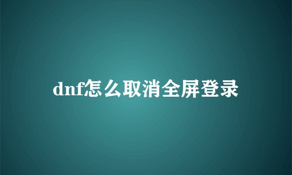 dnf怎么取消全屏登录