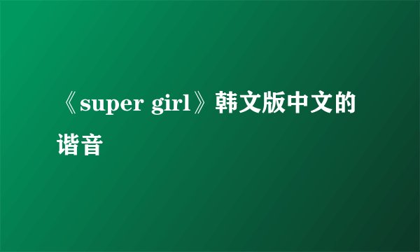 《super girl》韩文版中文的谐音