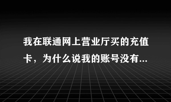 我在联通网上营业厅买的充值卡，为什么说我的账号没有购卡记录。
