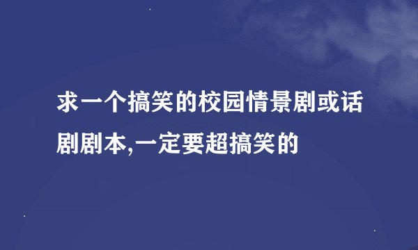 求一个搞笑的校园情景剧或话剧剧本,一定要超搞笑的