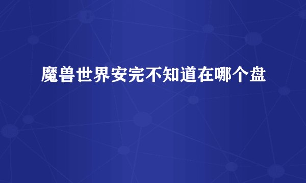 魔兽世界安完不知道在哪个盘