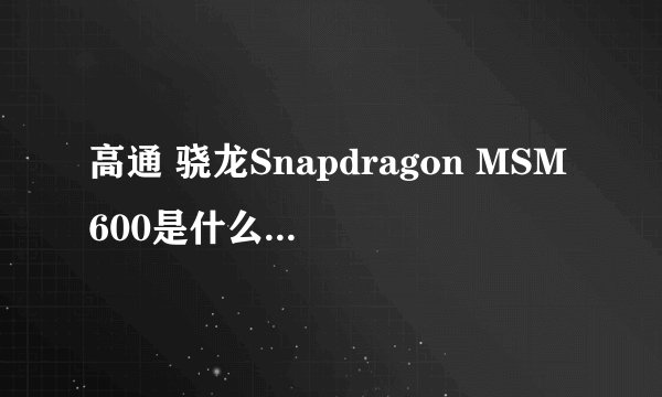 高通 骁龙Snapdragon MSM600是什么CPU？ 三星Galaxy S4 用的是什么CPU？ HTC New One（HTC 802w）