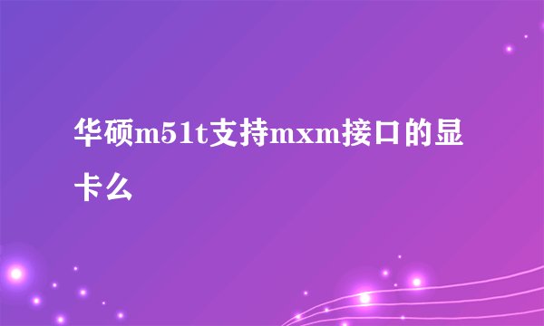 华硕m51t支持mxm接口的显卡么