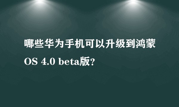 哪些华为手机可以升级到鸿蒙OS 4.0 beta版？