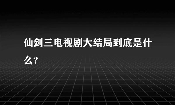 仙剑三电视剧大结局到底是什么?