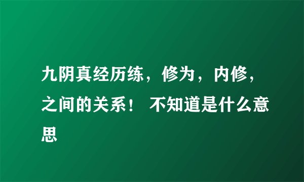 九阴真经历练，修为，内修，之间的关系！ 不知道是什么意思