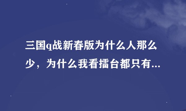 三国q战新春版为什么人那么少，为什么我看擂台都只有10个人，对战也没人