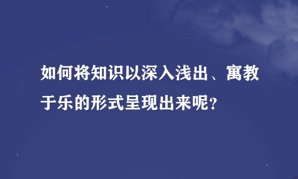 如何将知识以深入浅出、寓教于乐的形式呈现出来呢？