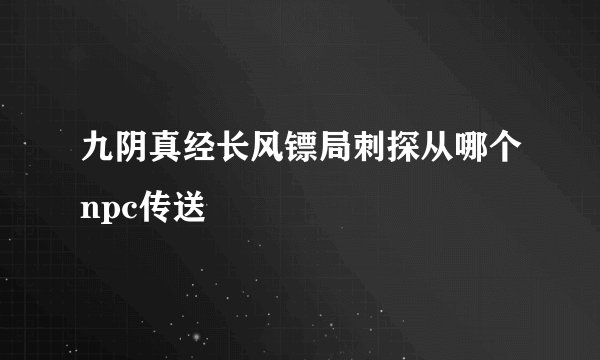 九阴真经长风镖局刺探从哪个npc传送