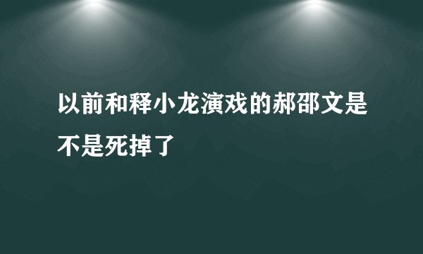 以前和释小龙演戏的郝邵文是不是死掉了