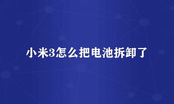 小米3怎么把电池拆卸了