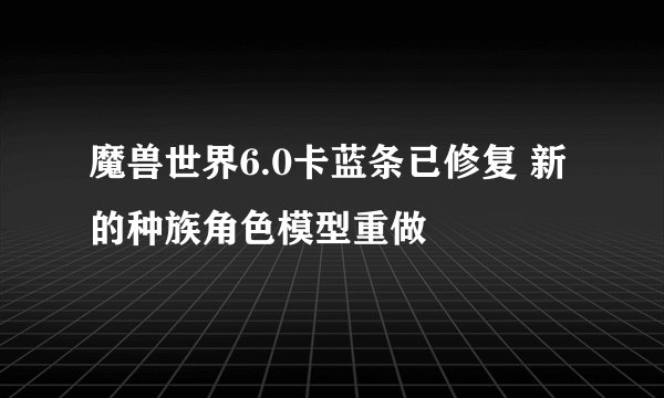 魔兽世界6.0卡蓝条已修复 新的种族角色模型重做