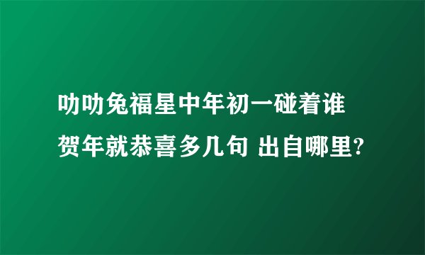 叻叻兔福星中年初一碰着谁 贺年就恭喜多几句 出自哪里?
