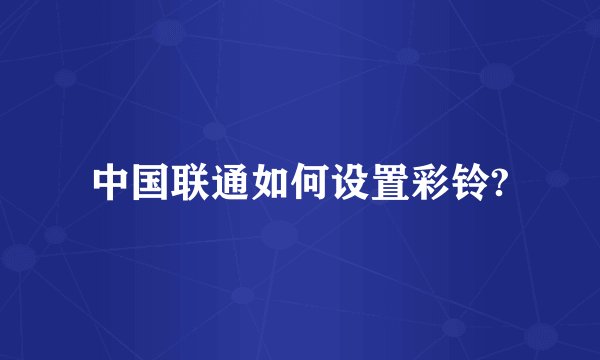 中国联通如何设置彩铃?