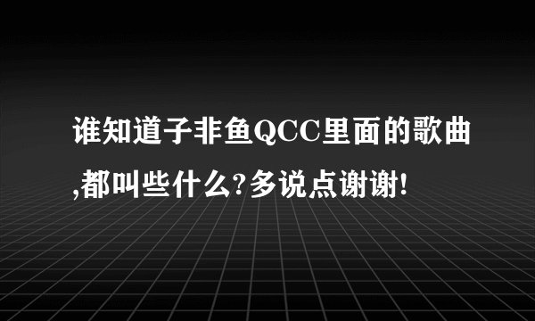 谁知道子非鱼QCC里面的歌曲,都叫些什么?多说点谢谢!