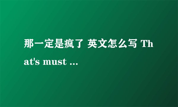 那一定是疯了 英文怎么写 That's must be crazy! 这个结构对吗？