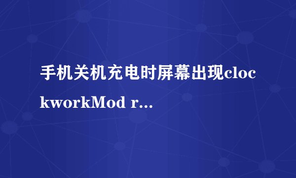 手机关机充电时屏幕出现clockworkMod recovery 是什么？