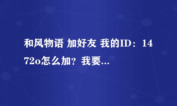 和风物语 加好友 我的ID：1472o怎么加？我要怎么加别人呢？