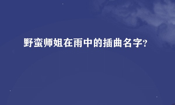 野蛮师姐在雨中的插曲名字？