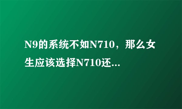 N9的系统不如N710，那么女生应该选择N710还是N9？
