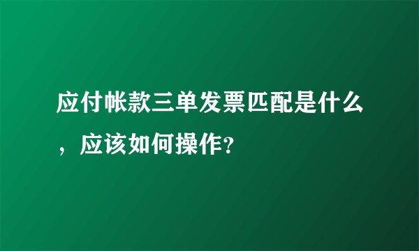 应付帐款三单发票匹配是什么，应该如何操作？