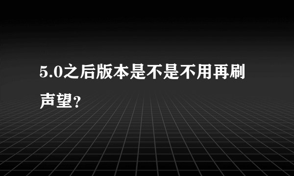 5.0之后版本是不是不用再刷声望？