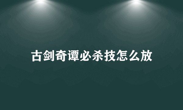 古剑奇谭必杀技怎么放