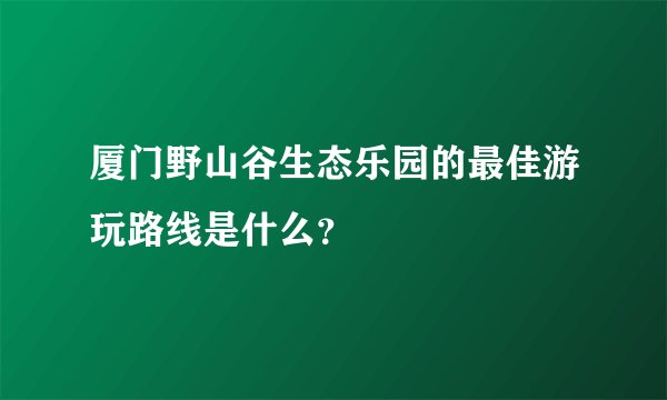厦门野山谷生态乐园的最佳游玩路线是什么？