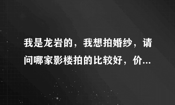 我是龙岩的，我想拍婚纱，请问哪家影楼拍的比较好，价钱比较适中。。。。。