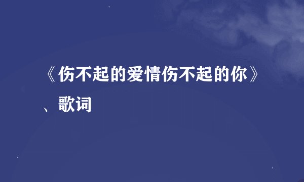 《伤不起的爱情伤不起的你》、歌词