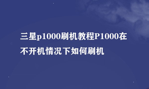 三星p1000刷机教程P1000在不开机情况下如何刷机