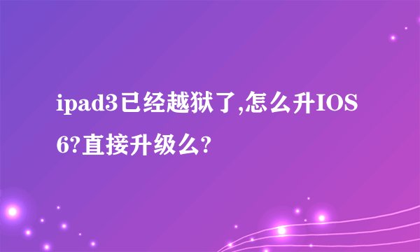 ipad3已经越狱了,怎么升IOS6?直接升级么?
