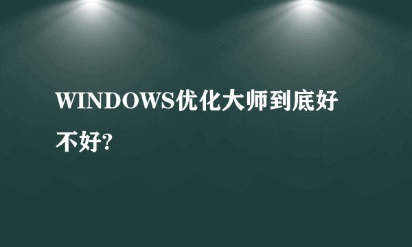 WINDOWS优化大师到底好不好?