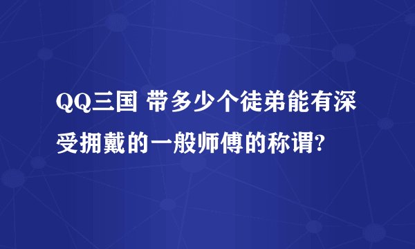 QQ三国 带多少个徒弟能有深受拥戴的一般师傅的称谓?