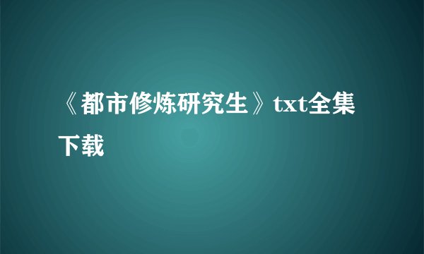 《都市修炼研究生》txt全集下载