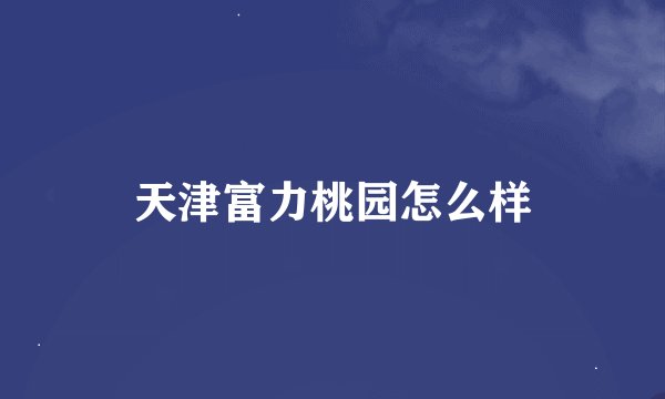 天津富力桃园怎么样