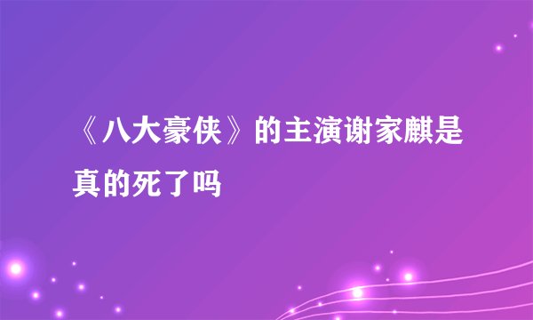 《八大豪侠》的主演谢家麒是真的死了吗