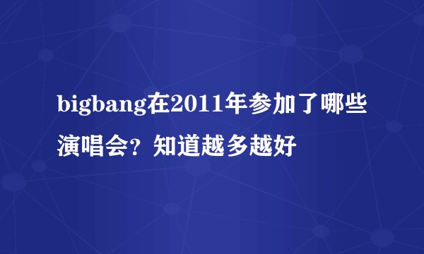 bigbang在2011年参加了哪些演唱会？知道越多越好