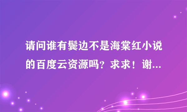 请问谁有鬓边不是海棠红小说的百度云资源吗？求求！谢谢！！！