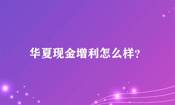 华夏现金增利怎么样？