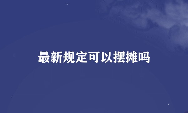 最新规定可以摆摊吗