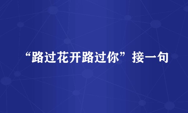 “路过花开路过你”接一句