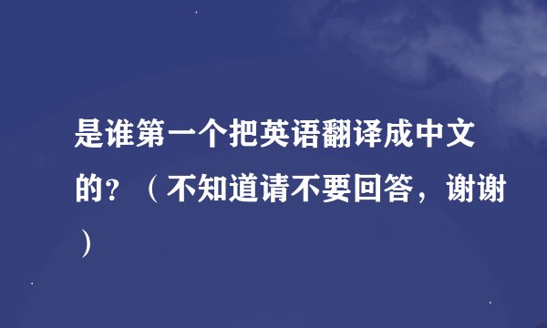 是谁第一个把英语翻译成中文的？（不知道请不要回答，谢谢）