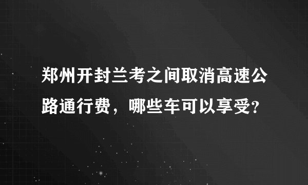 郑州开封兰考之间取消高速公路通行费，哪些车可以享受？