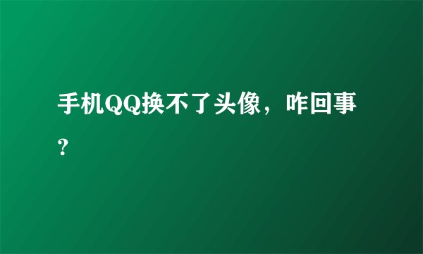 手机QQ换不了头像，咋回事？
