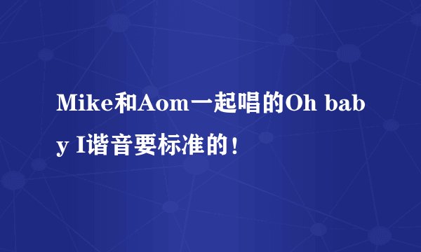 Mike和Aom一起唱的Oh baby I谐音要标准的！