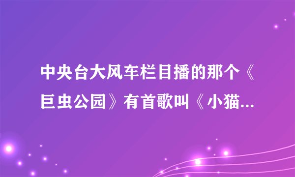 中央台大风车栏目播的那个《巨虫公园》有首歌叫《小猫小狗小梦想》谁知道完整歌词！有的请告诉我！谢谢