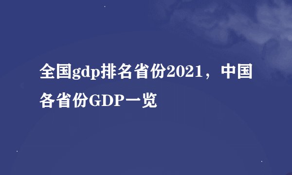 全国gdp排名省份2021，中国各省份GDP一览